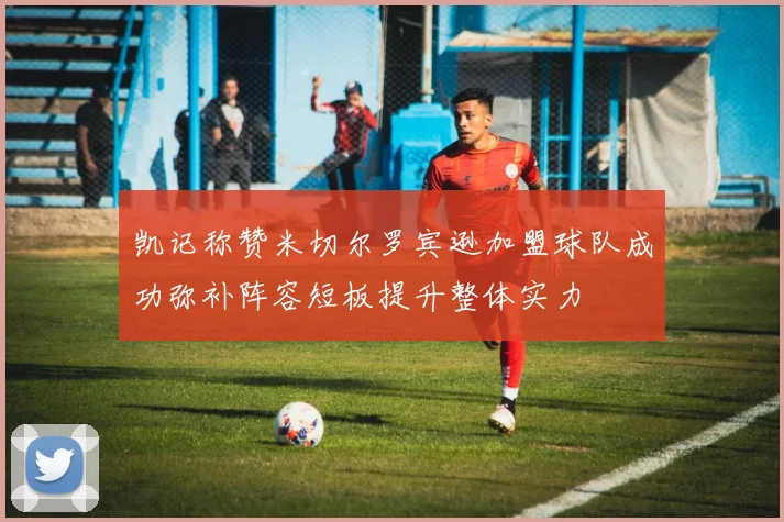 凯记称赞米切尔罗宾逊加盟球队成功弥补阵容短板提升整体实力