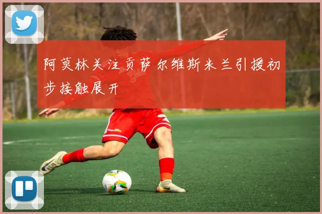 阿莫林关注贡萨尔维斯米兰引援初步接触展开