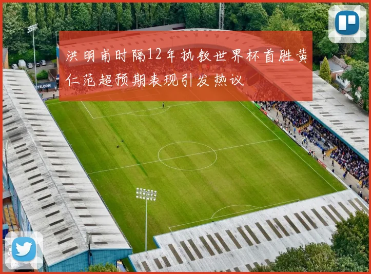 洪明甫时隔12年执教世界杯首胜黄仁范超预期表现引发热议