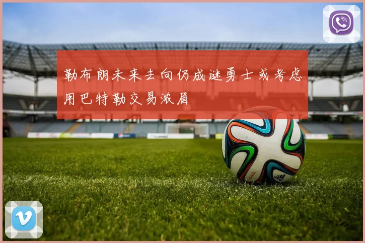 勒布朗未来去向仍成谜勇士或考虑用巴特勒交易浓眉