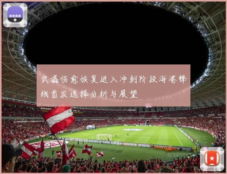 武磊伤愈恢复进入冲刺阶段海港锋线首发选择分析与展望