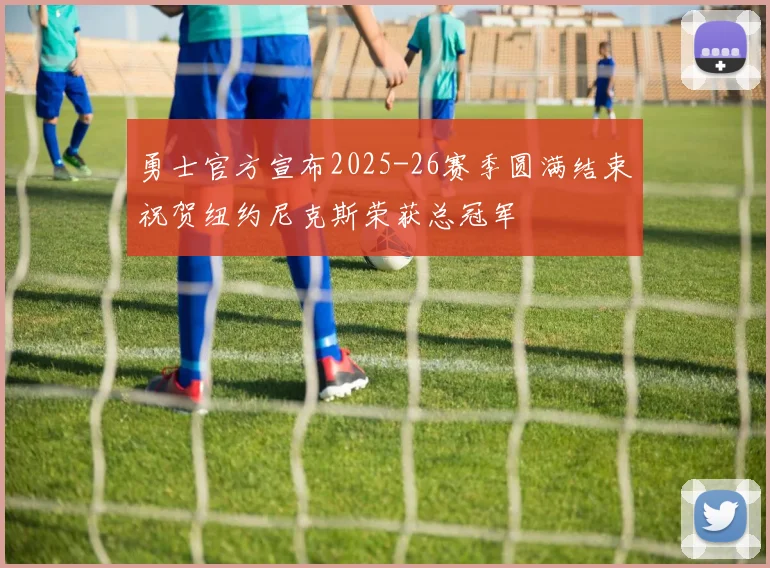 勇士官方宣布2025-26赛季圆满结束祝贺纽约尼克斯荣获总冠军