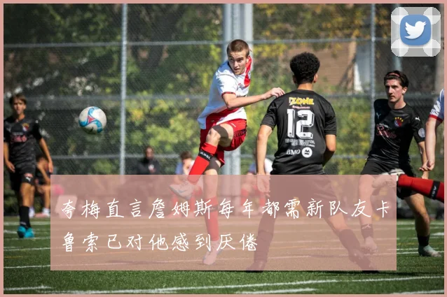 夸梅直言詹姆斯每年都需新队友卡鲁索已对他感到厌倦