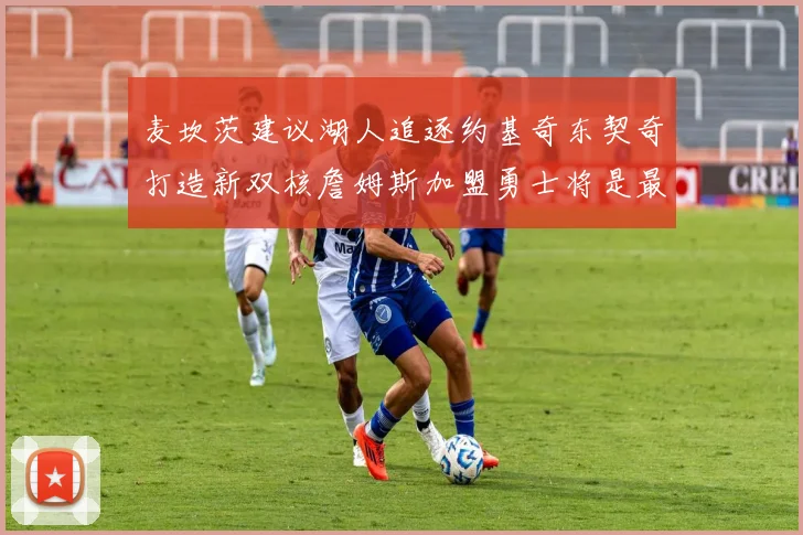 麦坎茨建议湖人追逐约基奇东契奇打造新双核詹姆斯加盟勇士将是最佳选择