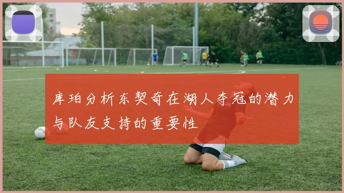 库珀分析东契奇在湖人夺冠的潜力与队友支持的重要性