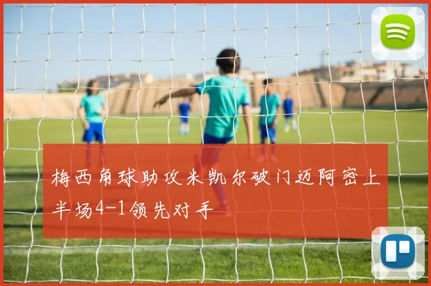 梅西角球助攻米凯尔破门迈阿密上半场4-1领先对手