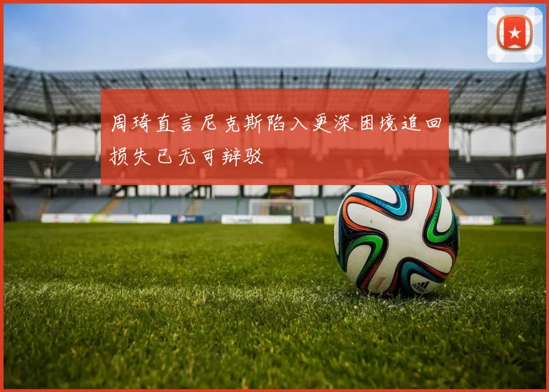 周琦直言尼克斯陷入更深困境追回损失已无可辩驳