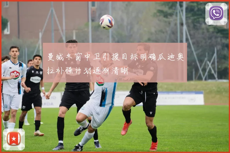 曼城冬窗中卫引援目标明确瓜迪奥拉补强计划逐渐清晰