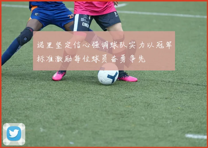 诺里坚定信心强调球队实力以冠军标准激励每位球员奋勇争先