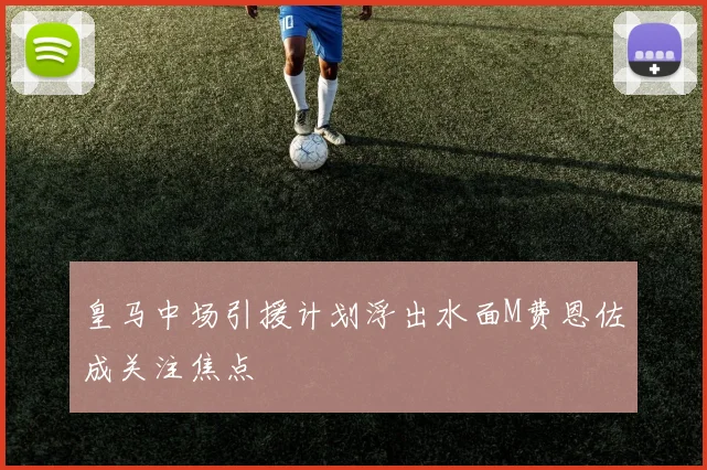 皇马中场引援计划浮出水面M费恩佐成关注焦点