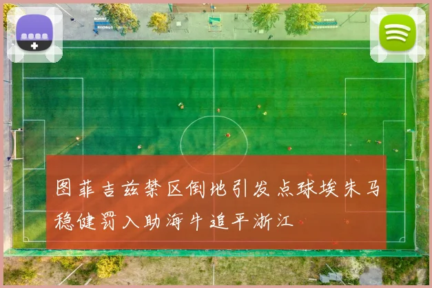图菲吉兹禁区倒地引发点球埃朱马稳健罚入助海牛追平浙江