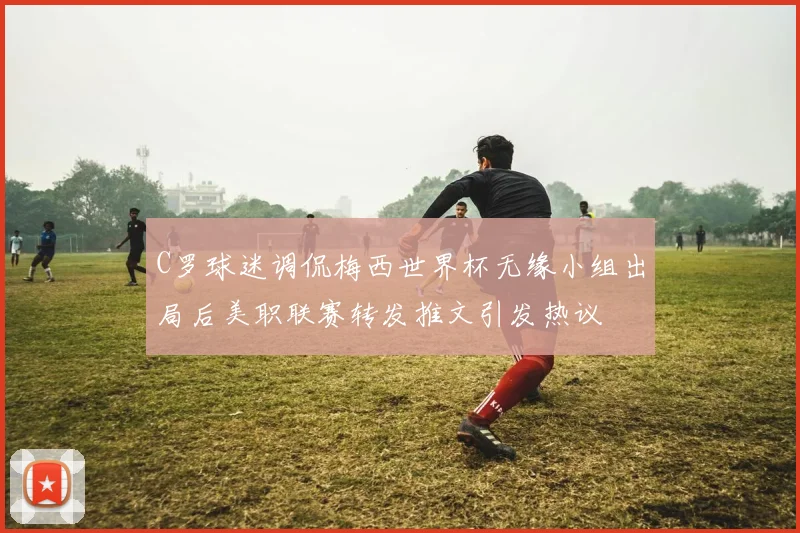 C罗球迷调侃梅西世界杯无缘小组出局后美职联赛转发推文引发热议