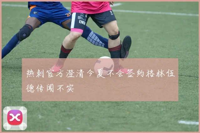 热刺官方澄清今夏不会签约格林伍德传闻不实