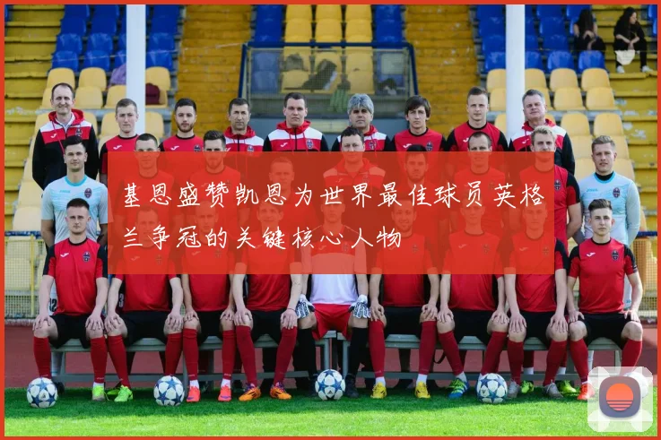 基恩盛赞凯恩为世界最佳球员英格兰争冠的关键核心人物