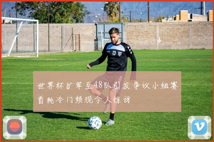 世界杯扩军至48队引发争议小组赛首轮冷门频现令人惊讶
