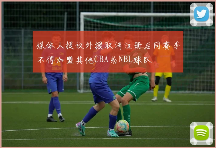 媒体人提议外援取消注册后同赛季不得加盟其他CBA或NBL球队