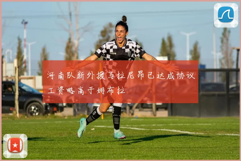 河南队新外援马拉尼昂已达成协议工资略高于姆布拉