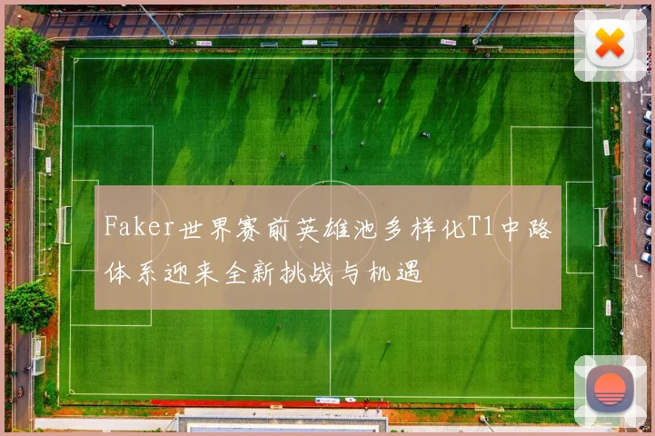 Faker世界赛前英雄池多样化T1中路体系迎来全新挑战与机遇