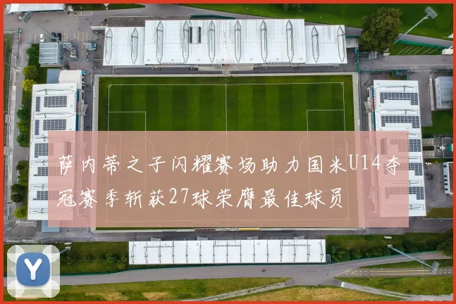 萨内蒂之子闪耀赛场助力国米U14夺冠赛季斩获27球荣膺最佳球员
