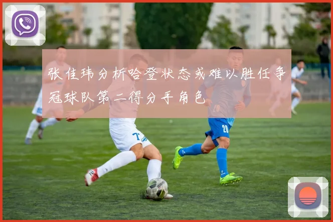 张佳玮分析哈登状态或难以胜任争冠球队第二得分手角色