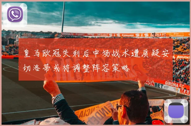 皇马欧冠失利后中场战术遭质疑安切洛蒂或将调整阵容策略