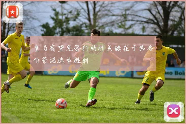 皇马有望免签科纳特关键在于弗洛伦蒂诺选举胜利