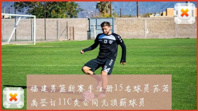 福建男篮新赛季注册15名球员苏若禹签订11C类合同无顶薪球员
