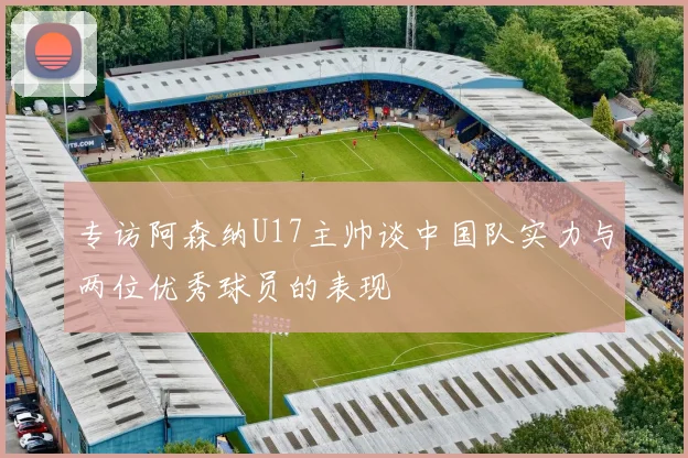 专访阿森纳U17主帅谈中国队实力与两位优秀球员的表现
